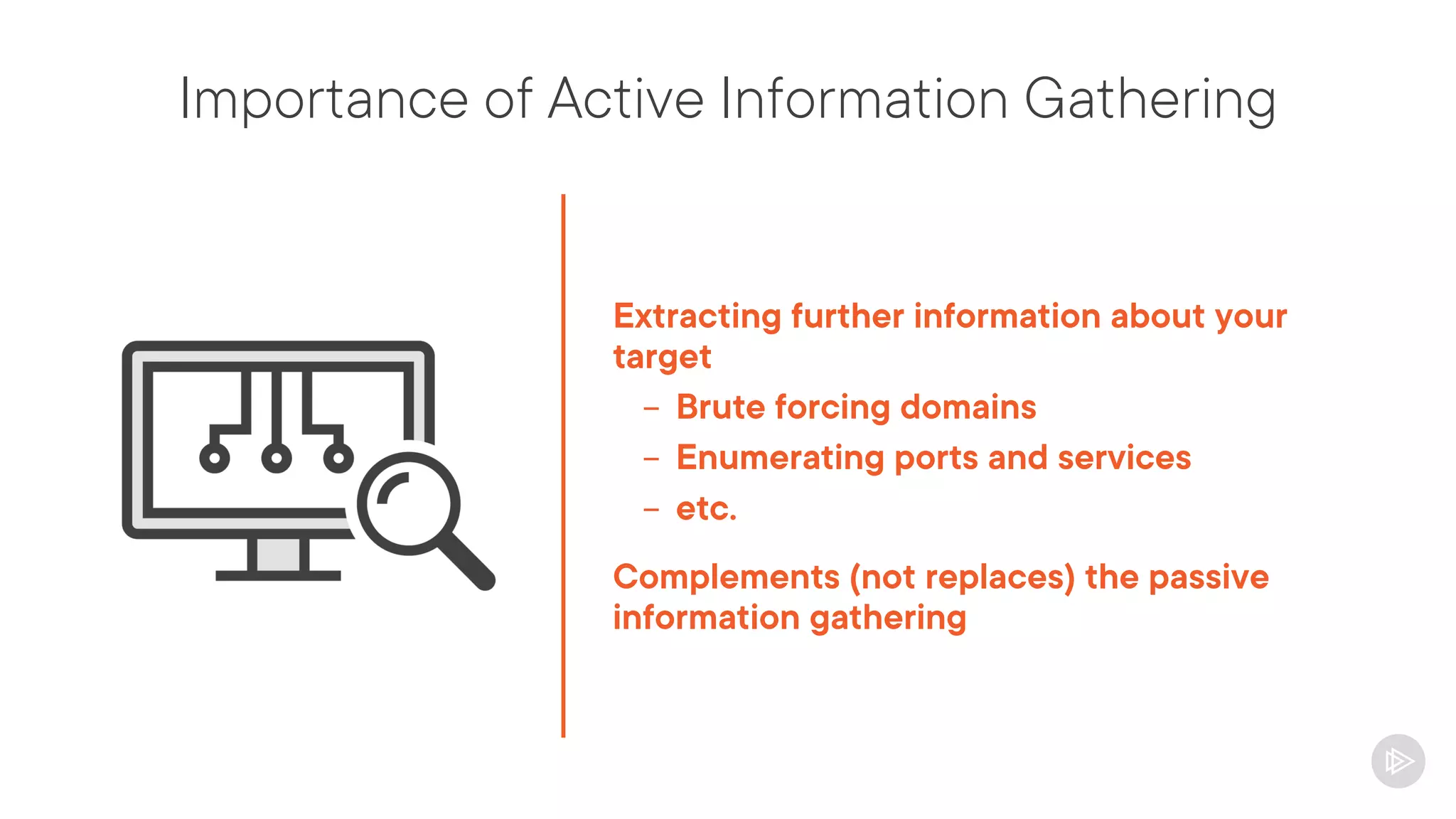 Importance of Active Information Gathering
Extracting further information about your
target
- Brute forcing domains
- Enumerating ports and services
- etc.
Complements (not replaces) the passive
information gathering
 