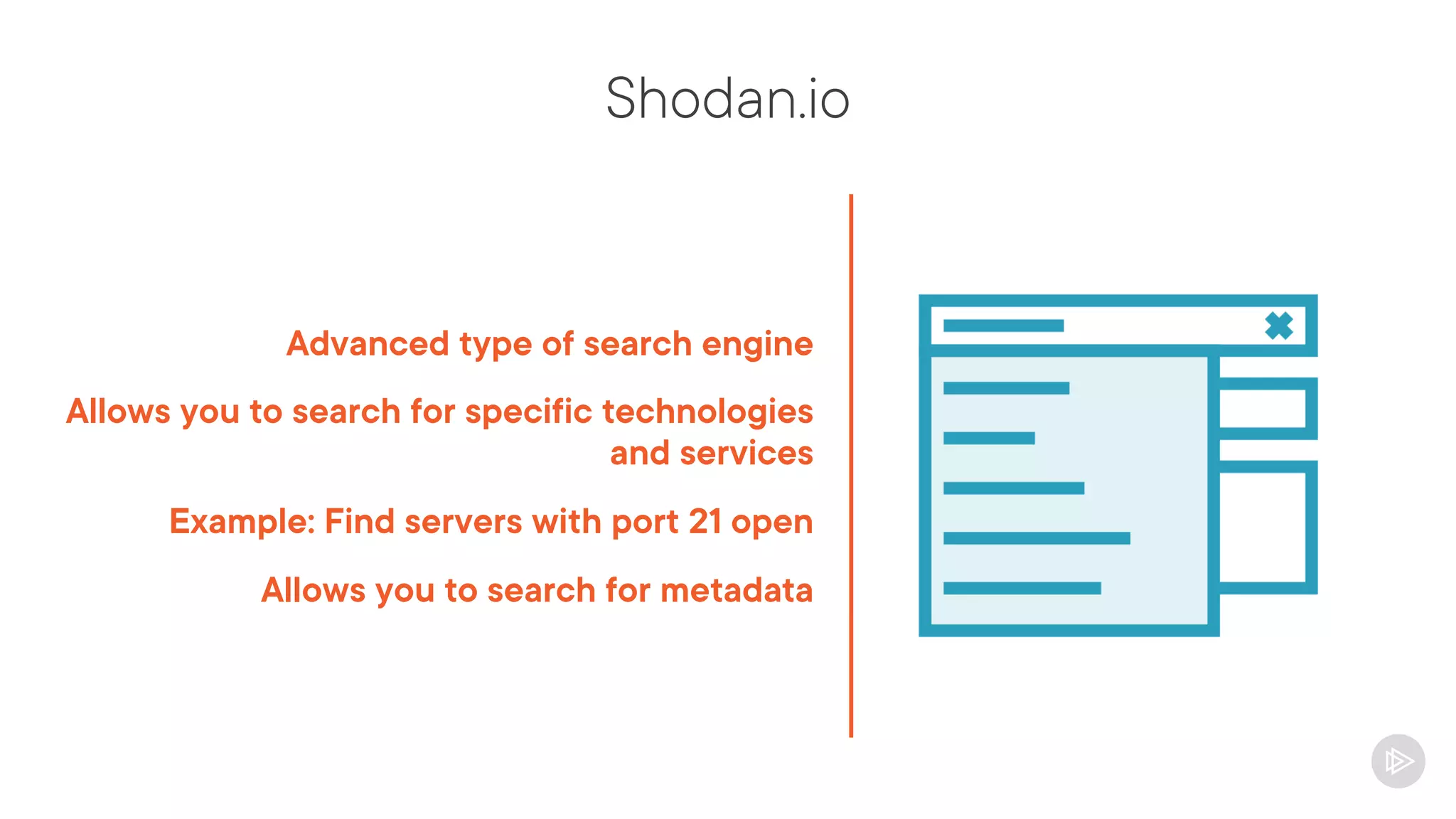 Shodan.io
Advanced type of search engine
Allows you to search for specific technologies
and services
Example: Find servers with port 21 open
Allows you to search for metadata
 