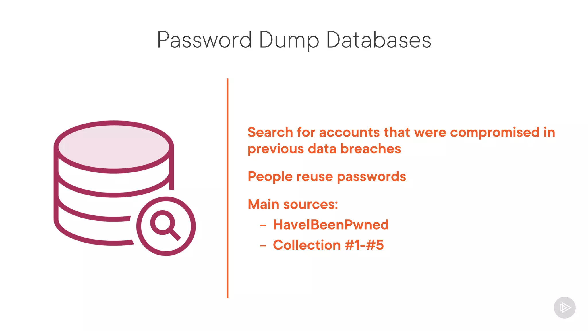 Password Dump Databases
Search for accounts that were compromised in
previous data breaches
People reuse passwords
Main sources:
- HaveIBeenPwned
- Collection #1-#5
 