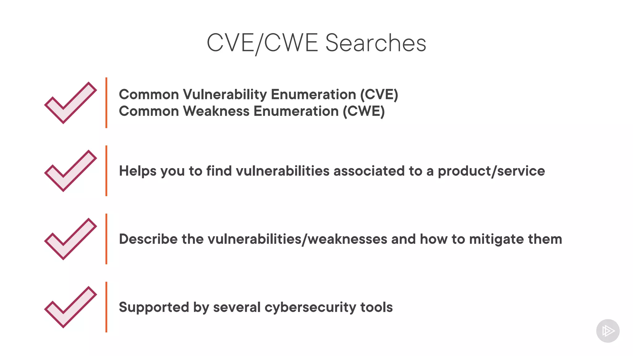 CVE/CWE Searches
Common Vulnerability Enumeration (CVE)
Common Weakness Enumeration (CWE)
Helps you to find vulnerabilities associated to a product/service
Describe the vulnerabilities/weaknesses and how to mitigate them
Supported by several cybersecurity tools
 