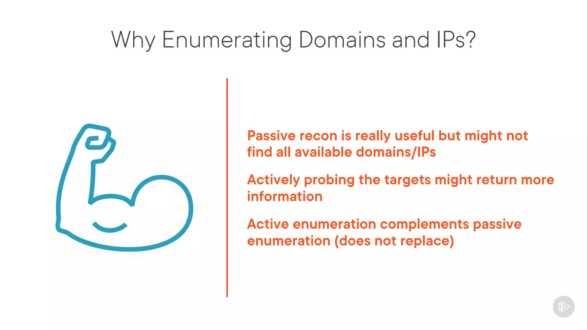 Why Enumerating Domains and IPs?
Passive recon is really useful but might not
find all available domains/IPs
Actively probing the targets might return more
information
Active enumeration complements passive
enumeration (does not replace)
 