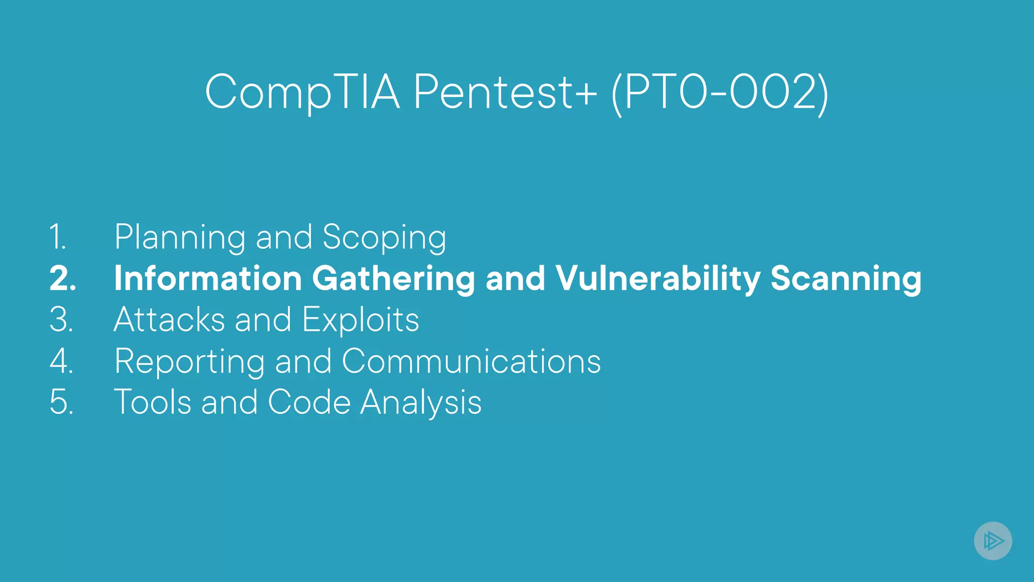 CompTIA Pentest+ (PT0-002)
1. Planning and Scoping
2. Information Gathering and Vulnerability Scanning
3. Attacks and Exploits
4. Reporting and Communications
5. Tools and Code Analysis
 