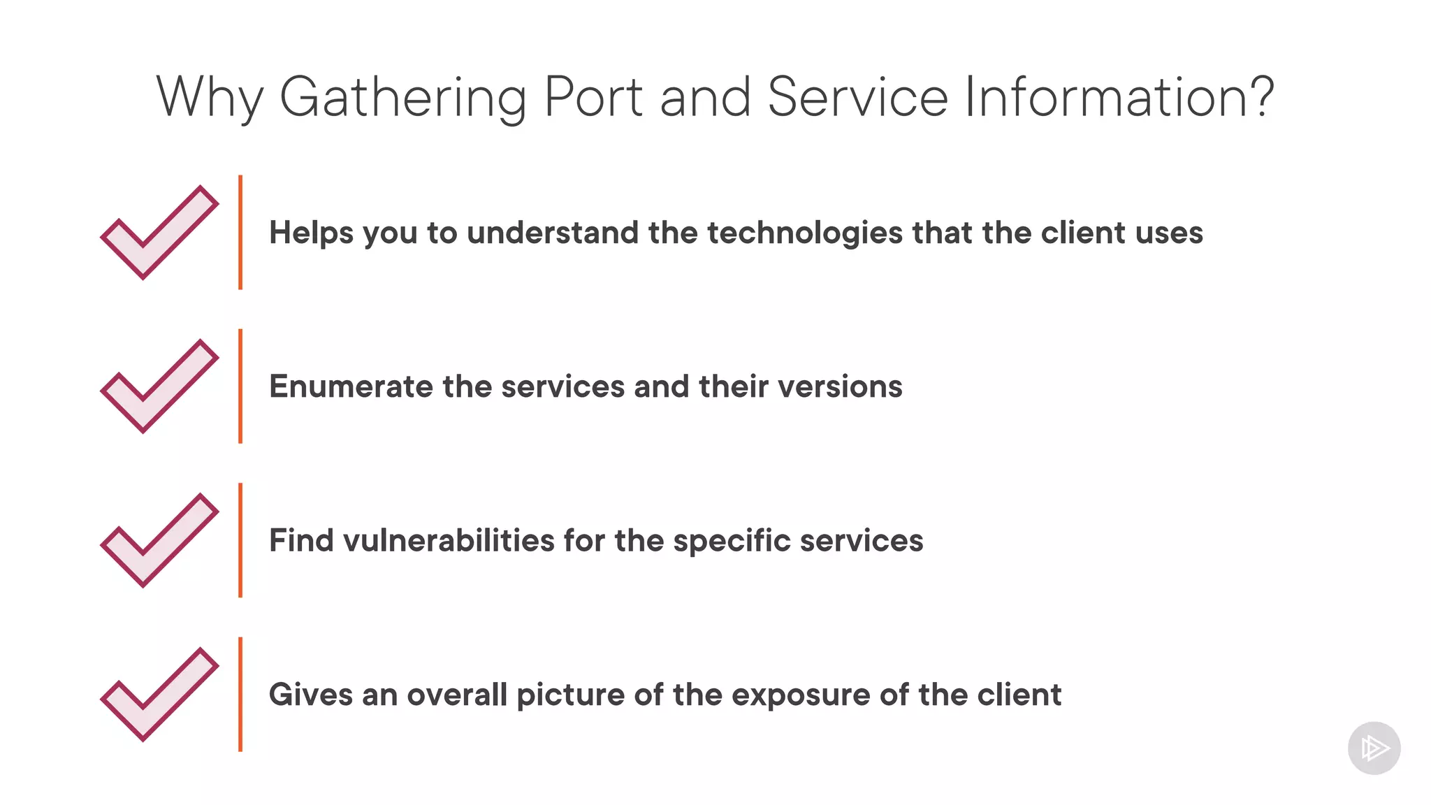 Why Gathering Port and Service Information?
Helps you to understand the technologies that the client uses
Enumerate the services and their versions
Find vulnerabilities for the specific services
Gives an overall picture of the exposure of the client
 