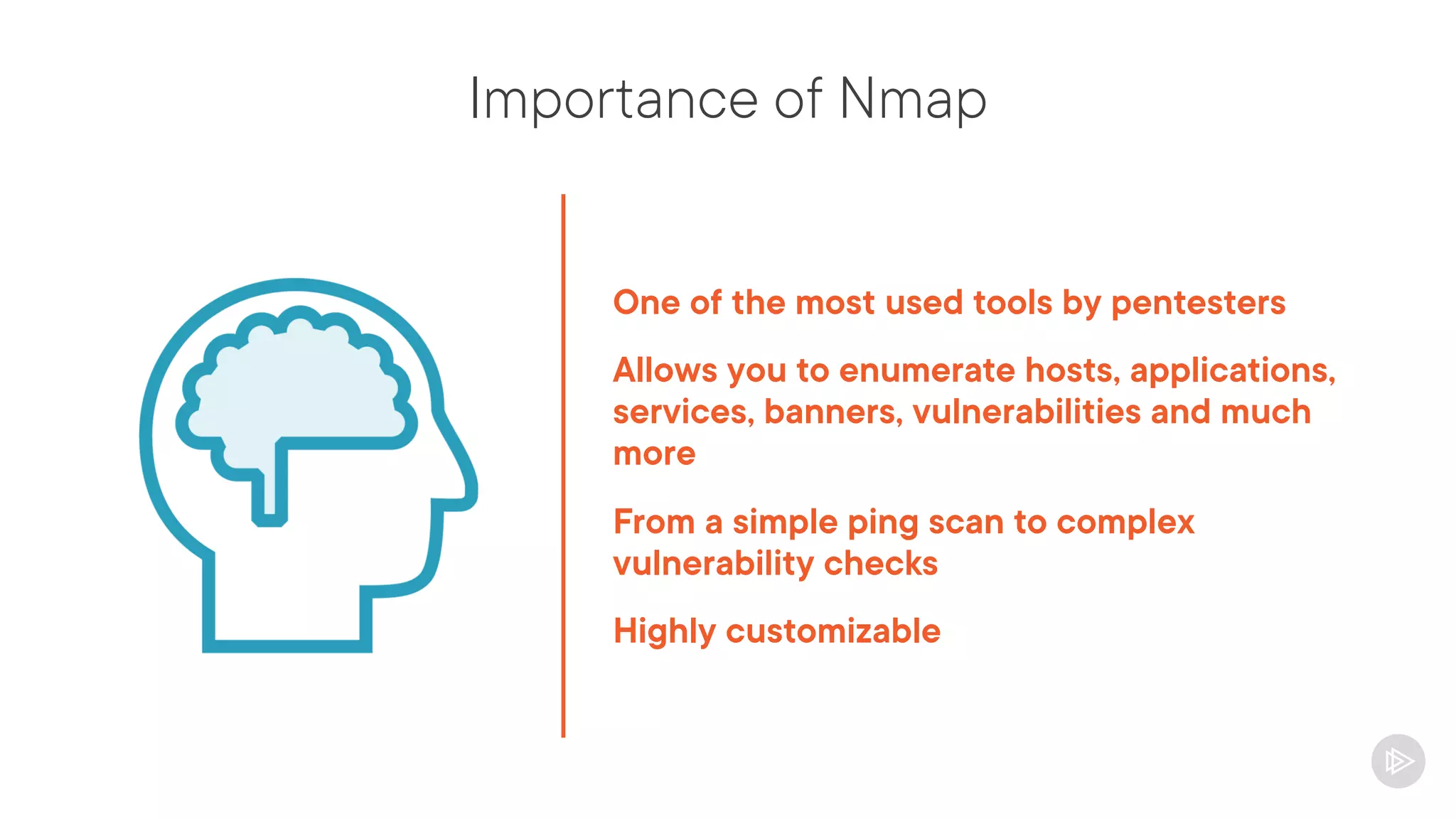 Importance of Nmap
One of the most used tools by pentesters
Allows you to enumerate hosts, applications,
services, banners, vulnerabilities and much
more
From a simple ping scan to complex
vulnerability checks
Highly customizable
 