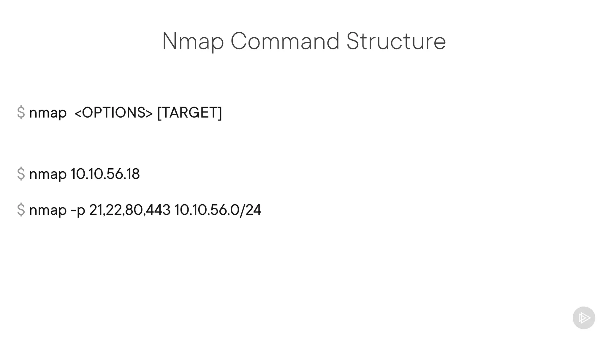 Nmap Command Structure
$ nmap <OPTIONS> [TARGET]
$ nmap 10.10.56.18
$ nmap -p 21,22,80,443 10.10.56.0/24
 