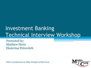 Investment Banking  Technical Interview Workshop Presented by: Matthew Hertz Ekaterina Petrovitch With contributions by Mike Hudgin & Phil Porat 