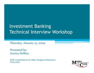 Investment Banking
Technical Interview Workshop

Thursday, January 15, 2009

Presented by:
Jessica Delfino

With contributions by Mike Hudgin & Ekaterina
Petrovitch
 
