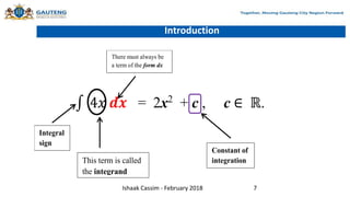 Introduction
4𝑥 𝒅𝒙 = 2x2
+ c , c ∈ ℝ.
Integral
sign
This term is called
the integrand
There must always be
a term of the form dx
Constant of
integration
Ishaak Cassim - February 2018 7
 