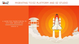 www.ez.no
MIGRATING TO EZ PLATFORM AND EZ STUDIO
A GUIDE FOR TRANSITIONING TO
EZ’S NEW GENERATION
VERSION 1ar
 