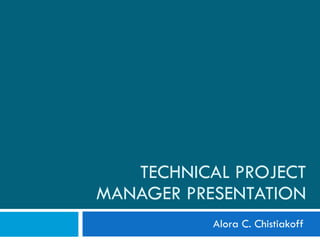 TECHNICAL PROJECT MANAGER PRESENTATION Alora C. Chistiakoff 