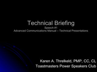 Technical Briefing Speech #1 Advanced Communications Manual – Technical Presentations Karen A. Threlkeld, PMP, CC, CL Toastmasters Power Speakers Club 
