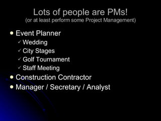Lots of people are PMs! (or at least perform some Project Management) Event Planner Wedding City Stages Golf Tournament Staff Meeting Construction Contractor Manager / Secretary / Analyst 