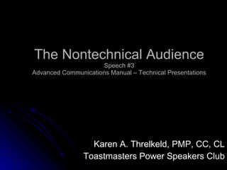 The Nontechnical Audience Speech #3 Advanced Communications Manual – Technical Presentations Karen A. Threlkeld, PMP, CC, CL Toastmasters Power Speakers Club 