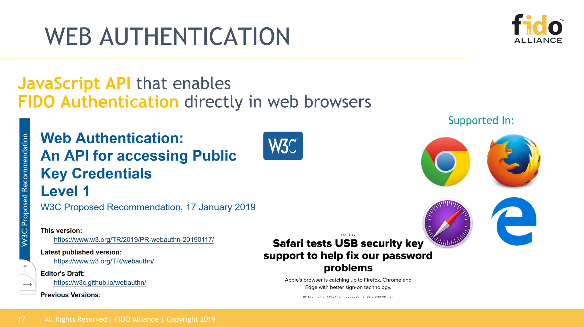 All Rights Reserved | FIDO Alliance | Copyright 201917
WEB AUTHENTICATION
Supported In:
JavaScript API that enables
FIDO Authentication directly in web browsers
 
