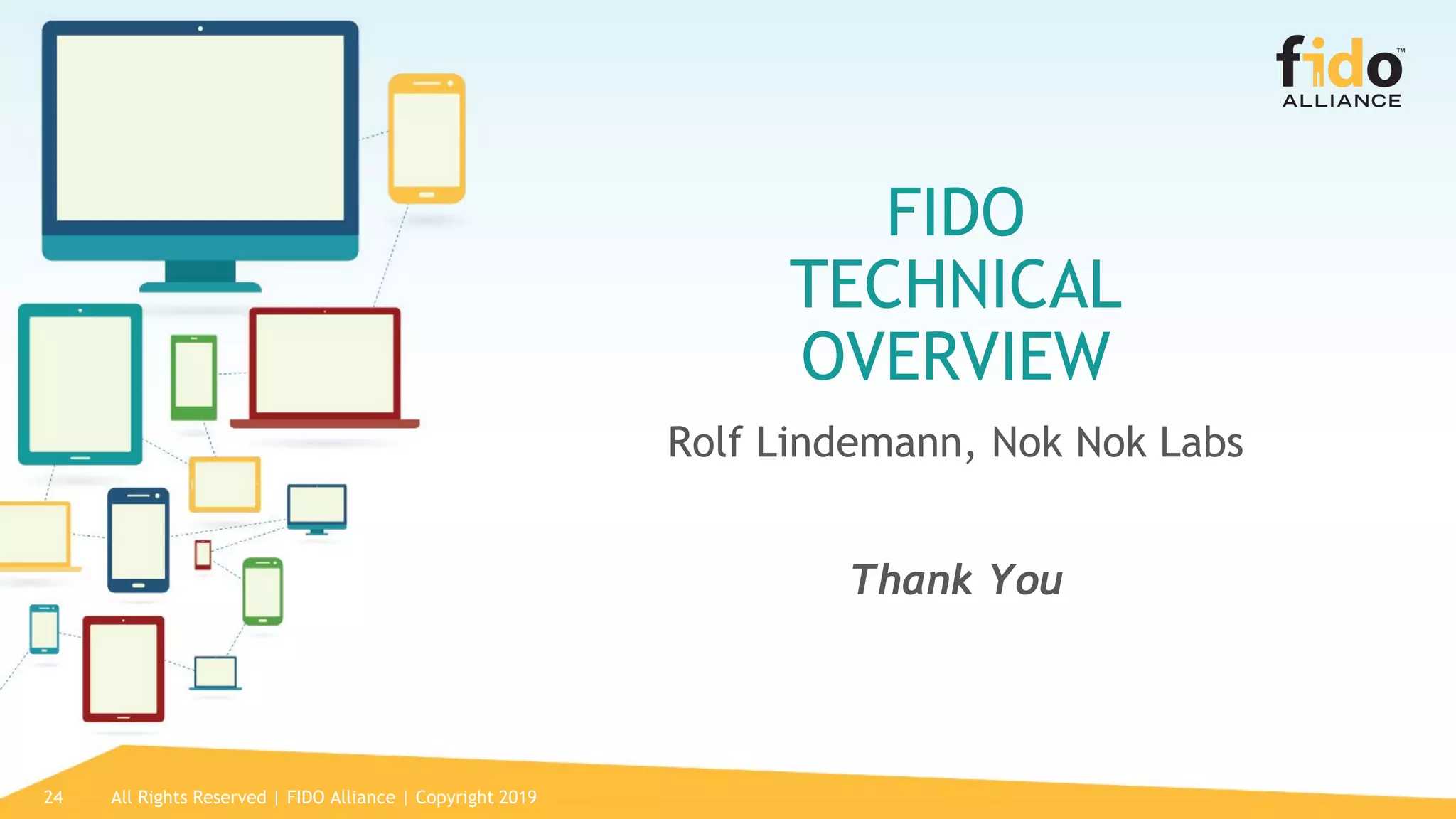24
FIDO
TECHNICAL
OVERVIEW
Rolf Lindemann, Nok Nok Labs
Thank You
All Rights Reserved | FIDO Alliance | Copyright 2019
 