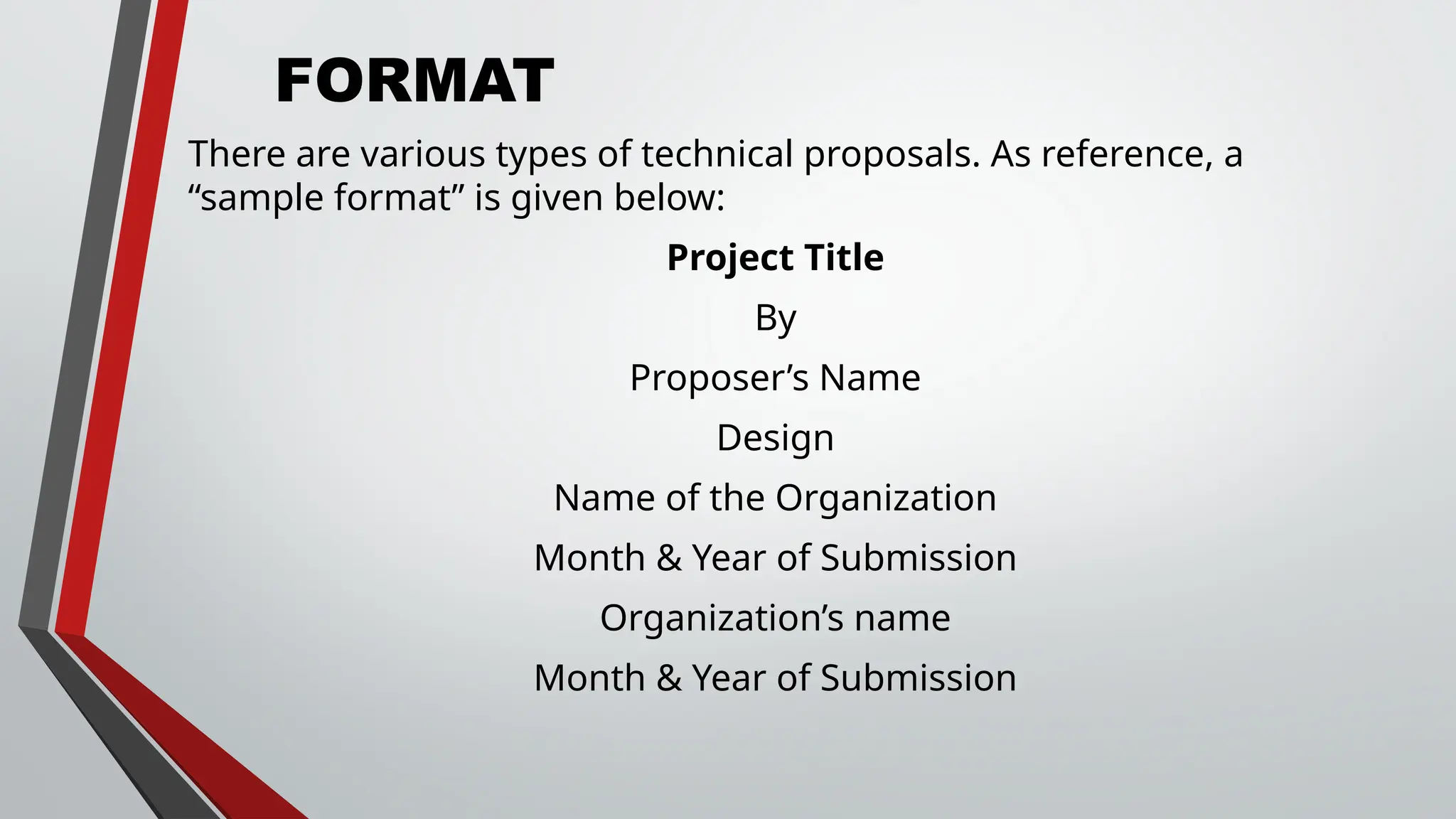 FORMAT
There are various types of technical proposals. As reference, a
“sample format” is given below:
Project Title
By
Proposer’s Name
Design
Name of the Organization
Month & Year of Submission
Organization’s name
Month & Year of Submission
 