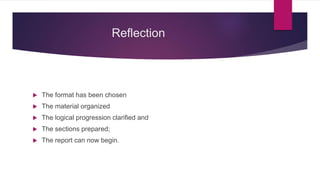 Reflection
 The format has been chosen
 The material organized
 The logical progression clarified and
 The sections prepared;
 The report can now begin.
 