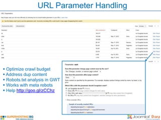 URL Parameter Handling




 Optimize crawl budget
 Address dup content
 Robots.txt analysis in GWT
 Works with meta robots
 Help http://goo.gl/zCChz
 