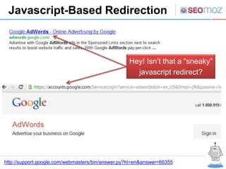 Javascript-Based Redirection



                                                   Hey! Isn’t that a “sneaky”
                                                     javascript redirect?




http://support.google.com/webmasters/bin/answer.py?hl=en&answer=66355
 