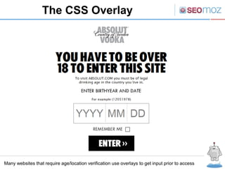 The CSS Overlay




Many websites that require age/location verification use overlays to get input prior to access
 