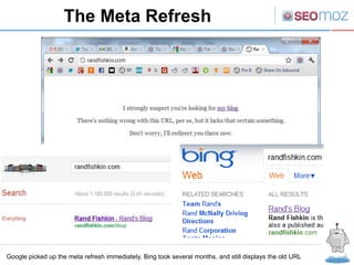The Meta Refresh




Google picked up the meta refresh immediately, Bing took several months, and still displays the old URL
 
