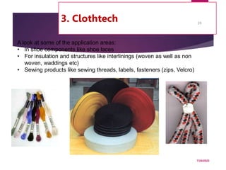 3. Clothtech
7/24/2023
29
A look at some of the application areas:
• In shoe components like shoe laces
• For insulation and structures like interlinings (woven as well as non
woven, waddings etc)
• Sewing products like sewing threads, labels, fasteners (zips, Velcro)
 