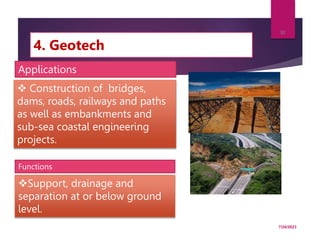 4. Geotech
7/24/2023
30
Support, drainage and
separation at or below ground
level.
 Construction of bridges,
dams, roads, railways and paths
as well as embankments and
sub-sea coastal engineering
projects.
Applications
Functions
 