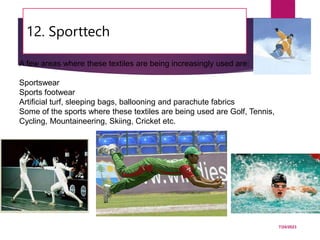 12. Sporttech
7/24/2023
64
A few areas where these textiles are being increasingly used are:
Sportswear
Sports footwear
Artificial turf, sleeping bags, ballooning and parachute fabrics
Some of the sports where these textiles are being used are Golf, Tennis,
Cycling, Mountaineering, Skiing, Cricket etc.
 