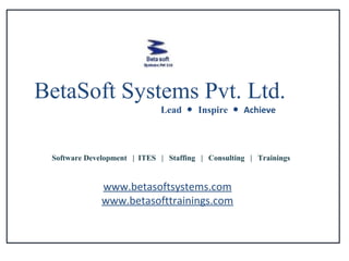 BetaSoft Systems Pvt. Ltd.             1


                                Lead ● Inspire ● Achieve



 Software Development | ITES | Staffing | Consulting | Trainings


              www.betasoftsystems.com
              www.betasofttrainings.com


                        © Beta Soft Systems Pvt. Ltd.
 