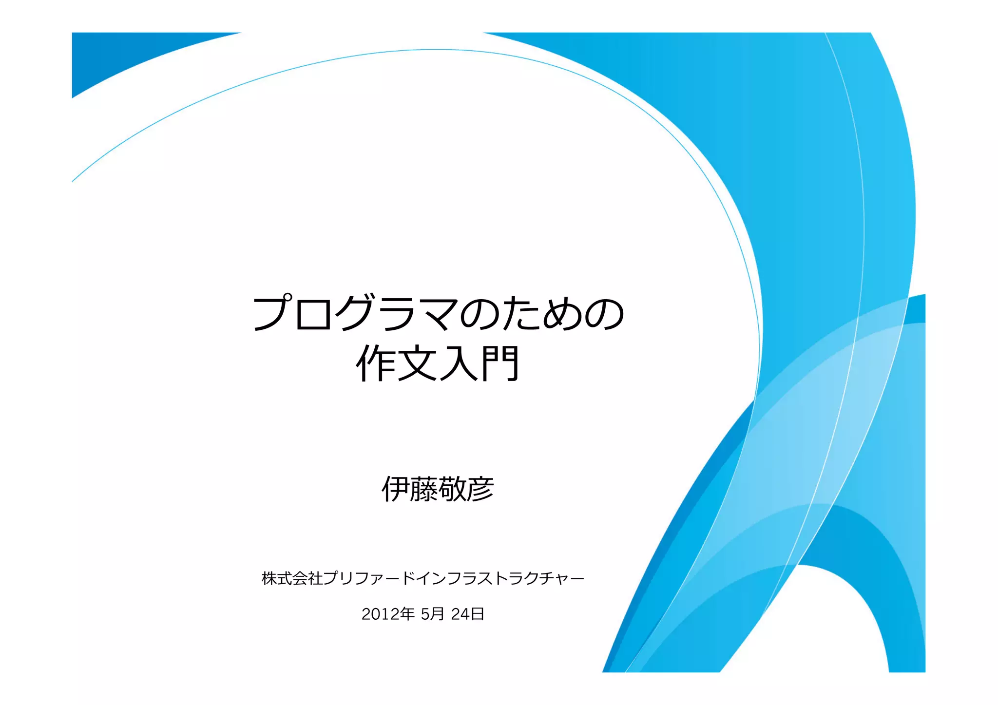プログラマのための
   作⽂文⼊入⾨門

        伊藤敬彦

株式会社プリファードインフラストラクチャー  

      2012年年  5⽉月  24⽇日  
 