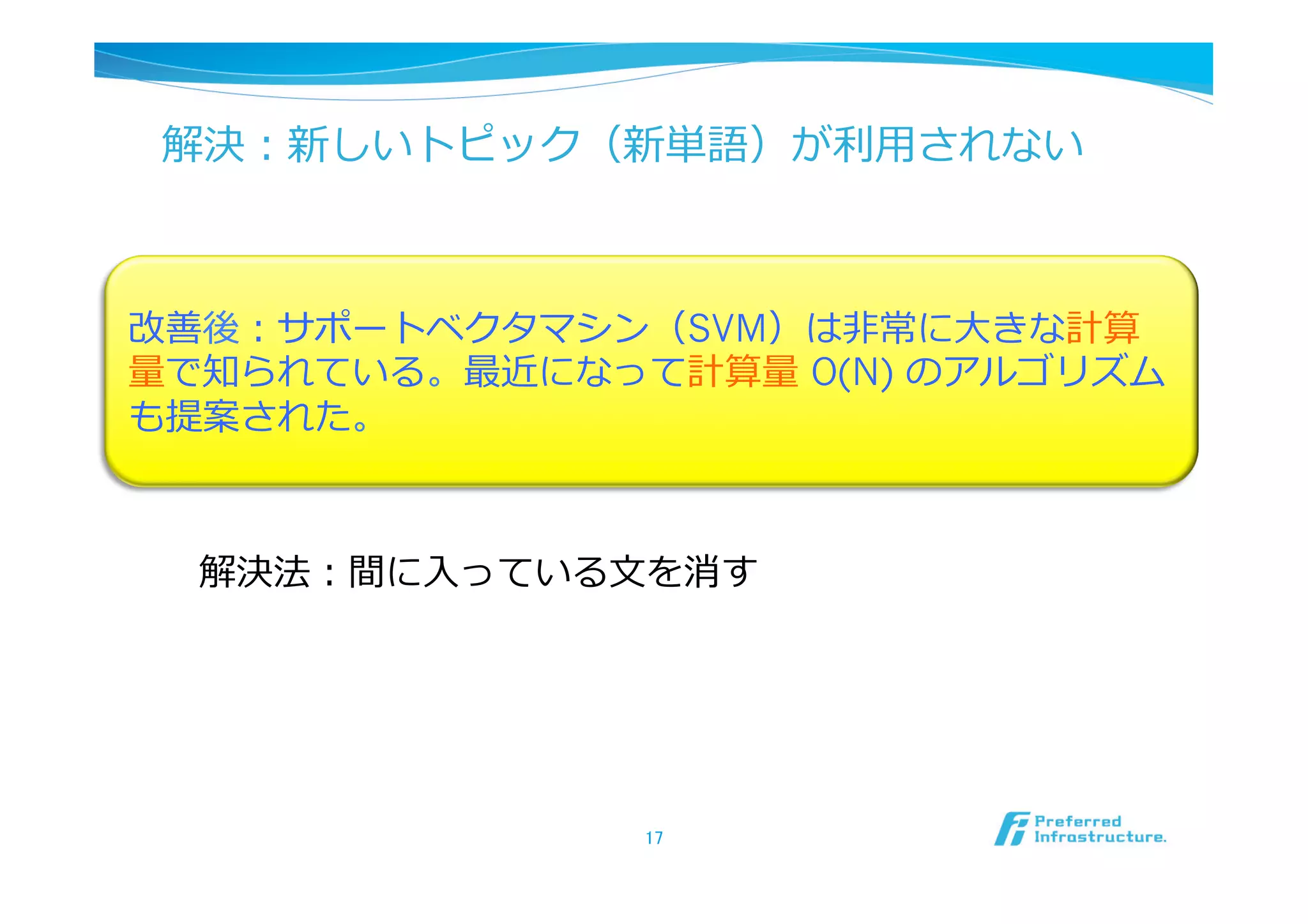 解決：新しいトピック（新単語）が利利⽤用されない



改善後：サポートベクタマシン（SVM）は⾮非常に⼤大きな計算
量量で知られている。最近になって計算量量 O(N) のアルゴリズム
も提案された。



  解決法：間に⼊入っている⽂文を消す




                17	
 