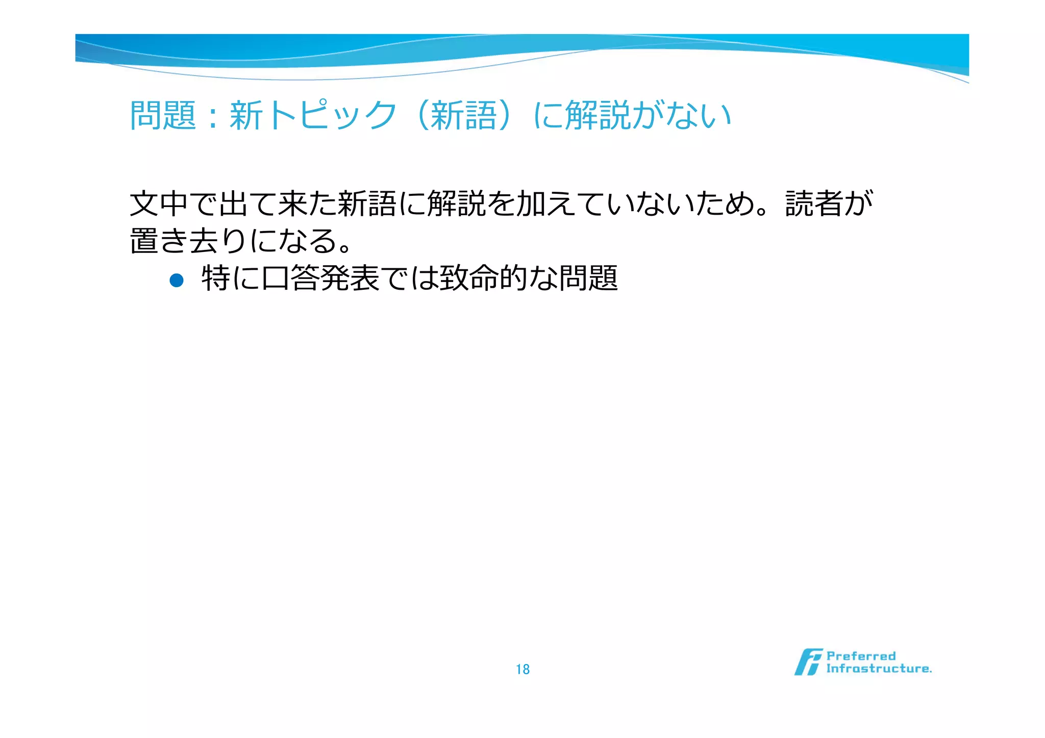 問題：新トピック（新語）に解説がない

⽂文中で出て来た新語に解説を加えていないため。読者が
置き去りになる。
  l  特に⼝口答発表では致命的な問題




             18	
 