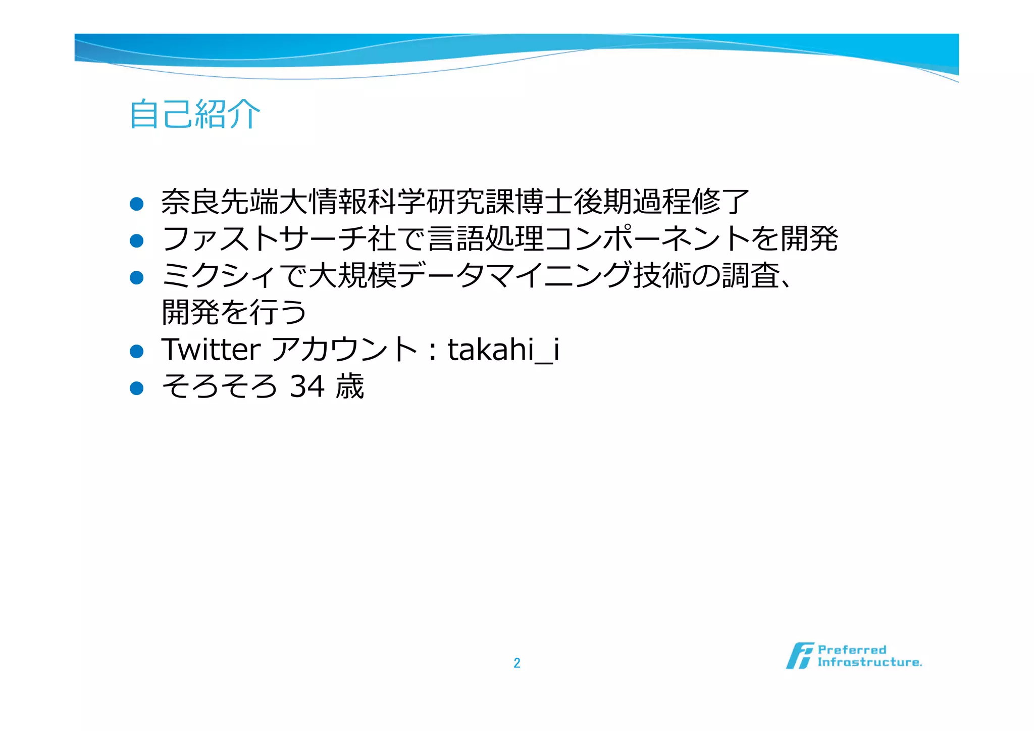 ⾃自⼰己紹介

l    奈奈良良先端⼤大情報科学研究課博⼠士後期過程修了了
l    ファストサーチ社で⾔言語処理理コンポーネントを開発
l    ミクシィで⼤大規模データマイニング技術の調査、
      開発を⾏行行う
l    Twitter  アカウント：takahi_̲i
l    そろそろ  34  歳




                  2	
 