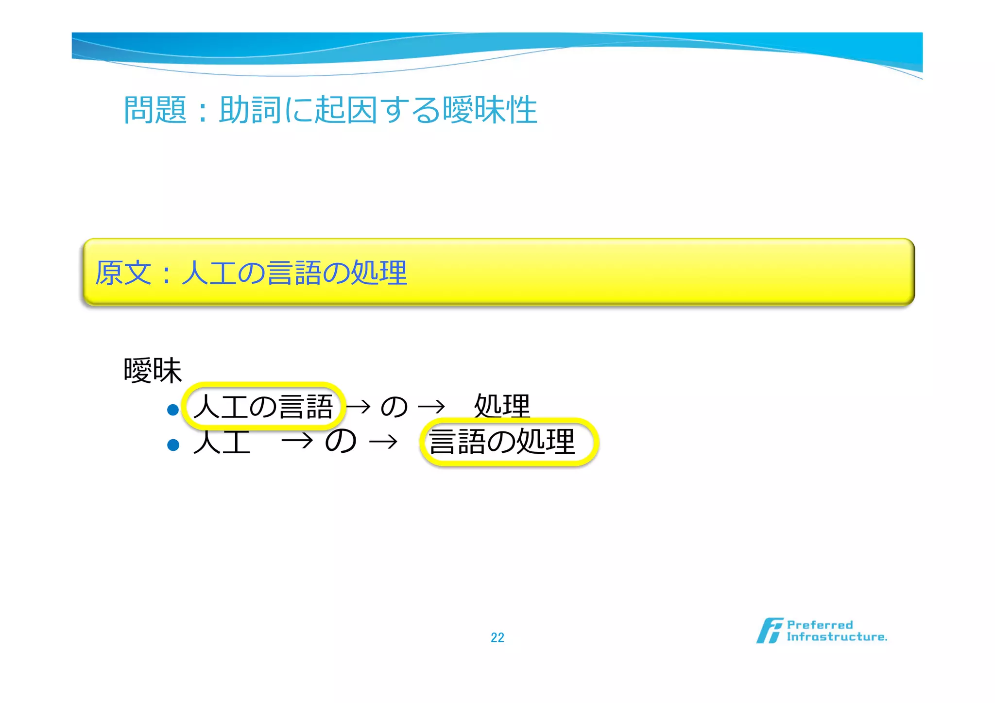 問題：助詞に起因する曖昧性




原⽂文：⼈人⼯工の⾔言語の処理理


 曖昧
   l  ⼈人⼯工の⾔言語 → の → 　処理理
   l  ⼈人⼯工 　→ の  → 　⾔言語の処理理




                      22	
 