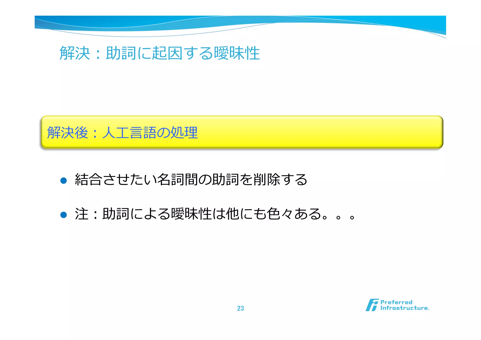 解決：助詞に起因する曖昧性




解決後：⼈人⼯工⾔言語の処理理


 l    結合させたい名詞間の助詞を削除する

 l    注：助詞による曖昧性は他にも⾊色々ある。。。




                   23	
 