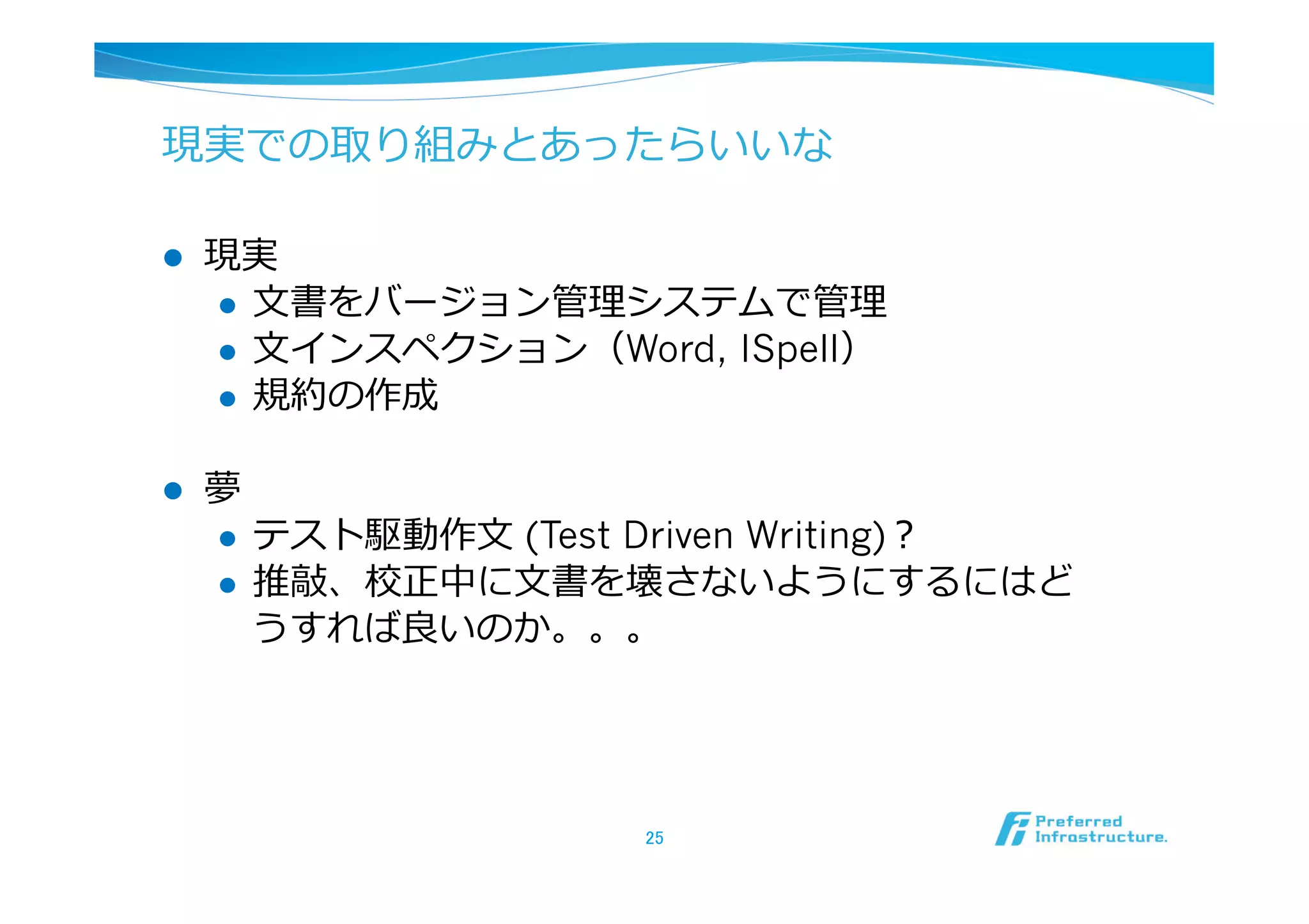 現実での取り組みとあったらいいな

l    現実
      l  ⽂文書をバージョン管理理システムで管理理
      l  ⽂文インスペクション（Word, ISpell）
      l  規約の作成


l    夢
      l  テスト駆動作⽂文 (Test Driven Writing)？
      l  推敲、校正中に⽂文書を壊さないようにするにはど
          うすれば良良いのか。。。




                        25	
 