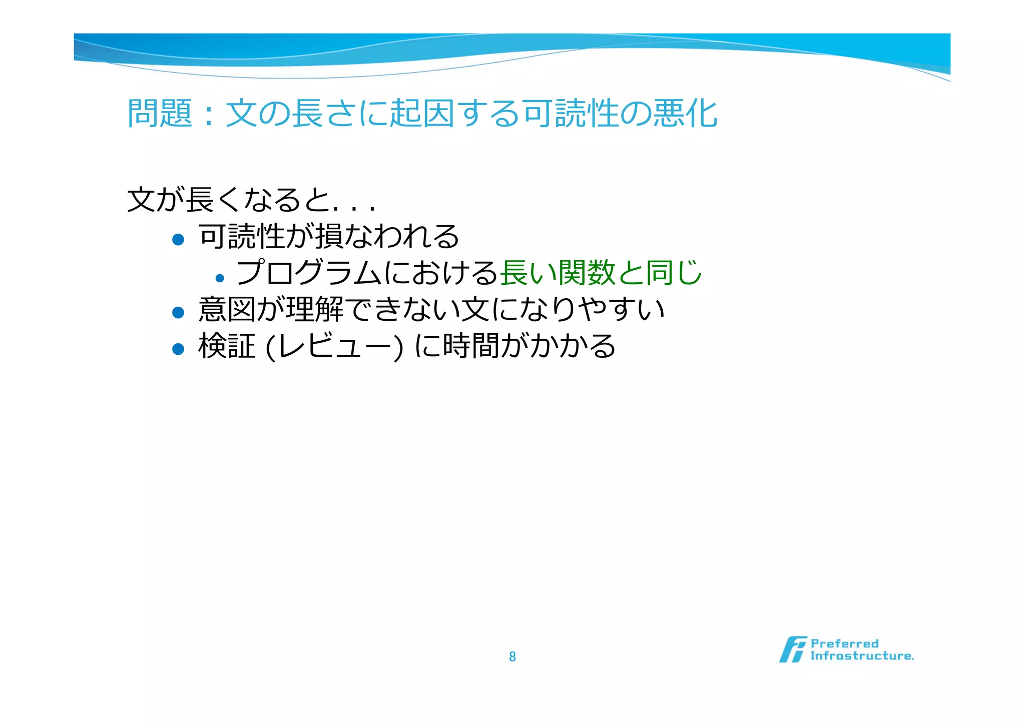 問題：⽂文の⻑⾧長さに起因する可読性の悪化

⽂文が⻑⾧長くなると. . .
   l  可読性が損なわれる
        l  プログラムにおける⻑⾧長い関数と同じ

   l  意図が理理解できない⽂文になりやすい
   l  検証 (レビュー) に時間がかかる




                   8	
 