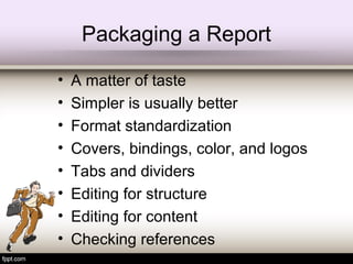 Packaging a Report
• A matter of taste
• Simpler is usually better
• Format standardization
• Covers, bindings, color, and logos
• Tabs and dividers
• Editing for structure
• Editing for content
• Checking references
 