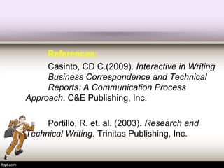 References:
Casinto, CD C.(2009). Interactive in Writing
Business Correspondence and Technical
Reports: A Communication Process
Approach. C&E Publishing, Inc.
Portillo, R. et. al. (2003). Research and
Technical Writing. Trinitas Publishing, Inc.
 