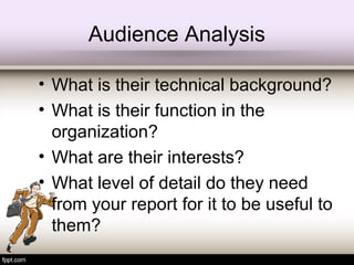 Audience Analysis
• What is their technical background?
• What is their function in the
organization?
• What are their interests?
• What level of detail do they need
from your report for it to be useful to
them?
 