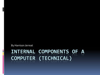 By Harrison Jerreat

INTERNAL COMPONENTS OF A
COMPUTER (TECHNICAL)
 
