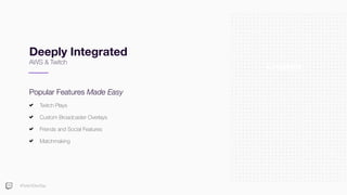 #TwitchDevDay
Longevity
Deeply Integrated
AWS & Twitch
Popular Features Made Easy
Twitch Plays
Custom Broadcaster Overlays
Friends and Social Features
Matchmaking
 