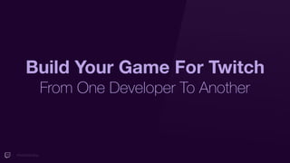 #TwitchDevDay
Build Your Game For Twitch
From One Developer To Another
 