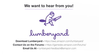#TwitchDevDay
We want to hear from you!
Download Lumberyard - https://aws.amazon.com/lumberyard/
Contact Us on the Forums - https://gamedev.amazon.com/forums/
Email Us At - lumberyard-feedback@amazon.com
 