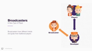 #TwitchDevDay
Broadcasters
A New Type of Player
Broadcasters have diﬀerent needs
and goals than traditional players
Longevity
Broadcaster
Players
Developer
 