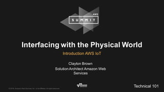 ©  2016,  Amazon  Web  Services,  Inc.  or  its  Affiliates.  All  rights  reserved.
Interfacing  with  the  Physical  World
Introduction  AWS  IoT
Clayton  Brown
Solution  Architect  Amazon  Web  
Services
Technical  101
 