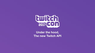 Under the hood,
The new Twitch API
 