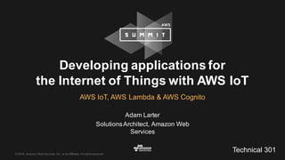 ©  2016,  Amazon  Web  Services,  Inc.  or  its  Affiliates.  All  rights  reserved.
Adam  Larter
Solutions  Architect,  Amazon  Web  
Services  
Developing  applications  for  
the  Internet  of  Things  with  AWS  IoT
AWS  IoT,  AWS  Lambda  &  AWS  Cognito
Technical  301
 