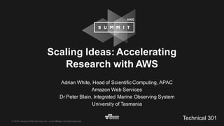 ©  2016,  Amazon  Web  Services,  Inc.  or  its  Affiliates.  All  rights  reserved.
Adrian  White,  Head  of  Scientific  Computing,  APAC  
Amazon  Web  Services
Dr Peter  Blain,  Integrated  Marine  Observing  System
University  of  Tasmania
Scaling  Ideas:  Accelerating  
Research  with  AWS
Technical  301
 