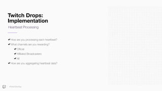Twitch Drops:
Implementation
How are you processing each heartbeat?
What channels are you rewarding?
Oﬃcial
Aﬃliated Broadcasters
All
How are you aggregating heartbeat data?
Heartbeat Processing
#TwitchDevDay
 